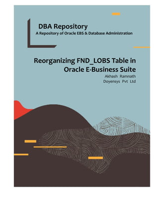 DBA Repository - A Repository of Oracle EBS & Database Administration
DBA Repository
A Repository of Oracle EBS & Database Administration
Reorganizing FND_LOBS Table in
Oracle E-Business Suite
Akhash Ramnath
Doyensys Pvt Ltd
 