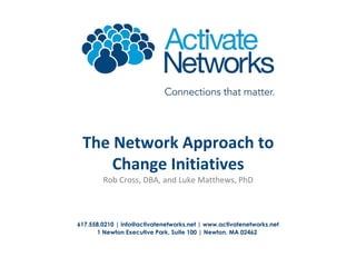 617.558.0210 | info@activatenetworks.net | www.activatenetworks.net
1 Newton Executive Park, Suite 100 | Newton, MA 02462
The Network Approach to
Change Initiatives
Rob Cross, DBA, and Luke Matthews, PhD
 