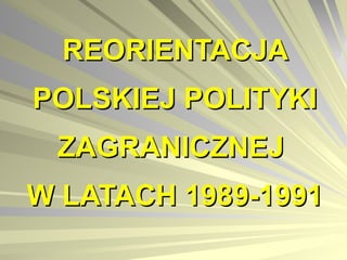 REORIENTACJA POLSKIEJ POLITYKI ZAGRANICZNEJ  W LATACH 1989-1991 