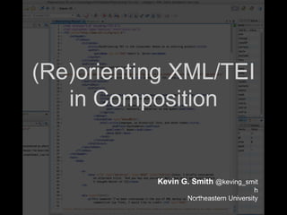 (Re)orienting XML/TEI
in Composition
Kevin G. Smith @keving_smit
h
Northeastern University
 