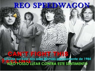 REO SPEEDWAGON CAN’T FIGHT THIS FEELING NÃO POSSO LUTAR CONTRA ESTE SENTIMENTO Grande sucesso dos anos 80,mais precisamente de 1984 