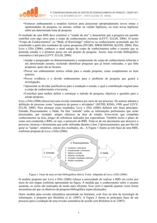 4
•Fornecer embasamento e modelos teóricos para posicionar apropriadamente novos temas e
oportunidades de pesquisa, ou mesmo, refutar ou validar hipóteses, ou criar novas hipóteses
sobre um determinado tema de pesquisa.
O resultado de uma RBS deve constituir o “estado da arte” e demonstrar que a pesquisa em questão
contribui com algo novo para o corpo de conhecimento existente (LEVY; ELLIS, 2006). O termo
“Corpo de Conhecimentos” ou “Body of Knowledge” refere-se ao conhecimento acumulado que foi
constituído a partir dos resultados de outras pesquisas (IIVARI; HIRSCHHEIM; KLEIN, 2004). Para
Levy e Ellis (2006), conhecer o atual estágio do corpo de conhecimentos sobre o assunto que se
pretende estudar é o primeiro passo em um projeto de pesquisa. Assim, uma revisão bibliográfica
sistemática é útil para (LEVY; ELLIS, 2006):
•Ajudar o pesquisador no dimensionamento e compreensão do corpo de conhecimento referente a
um determinado assunto, incluindo identificar pesquisas que já foram realizadas, o que falta
pesquisar, quais são as lacunas;
•Prover um embasamento teórico sólido para o estudo proposto, como complemento ao item
anterior;
•Prover evidência e o devido embasamento para o problema de pesquisa que guiará a
investigação;
•Apresentar as devidas justificativas para a condução o estudo, e qual a contribuição original para
o corpo de conhecimento e/ou teoria;
•Contribuir para melhor definir e estruturar o método de pesquisa, objetivos e questões para o
estudo proposto.
Levy e Ellis (2006) descrevem uma revisão sistemática por meio de um processo. Os autores adotam a
definição de processo como “sequencia de passos e atividades” (SETHI; KING, 1998 apud LEVY;
ELLIS, 2006). Para alcançar esses resultados, Levy e Ellis (2006) definem três fases principais:
Entrada; Processamento; e Saída. Na fase “entrada” estão as informações preliminares que serão
processadas, por exemplo: artigos clássicos na área de estudo, livros-texto que compilam
conhecimentos na área, artigos de referência indicados por especialistas. Também inclui o plano de
como será conduzida a RBS, ou seja, o protocolo da RBS. Trata-se de um documento que descreve o
processo, técnicas e ferramentas que serão utilizadas durante a fase 2 (processamento), que por fim irá
gerar as “saídas”, relatórios, síntese dos resultados, etc.. A Figura 1 ilustra as três fases de uma RBS,
conforme proposta de Levy e Ellis (2006).
Figura 1. Fases de uma revisão bibliográfica efetiva. Fonte: Adaptado de Levy e Ellis (2006).
O modelo proposto por Levy e Ellis (2006) reforça a necessidade de realizar a RBS em ciclos por
meio de seis etapas conforme apresentado na figura. À medida que o conhecimento sobre o assunto
aumenta, os ciclos são realizados de modo mais eficiente. Esse ciclo é repetido quantas vezes forem
necessárias até que os objetivos da pesquisa bibliográfica sejam alcançados.
Outro modelo para revisão sistemática encontrado na literatura, com foco na área de tecnologia de
informação, é proposto por Biolchini et al. (2007). A Figura 2 ilustra as principais fases de um
processo para a condução de uma revisão sistemática de acordo com Biolchini et al. (2007).
 