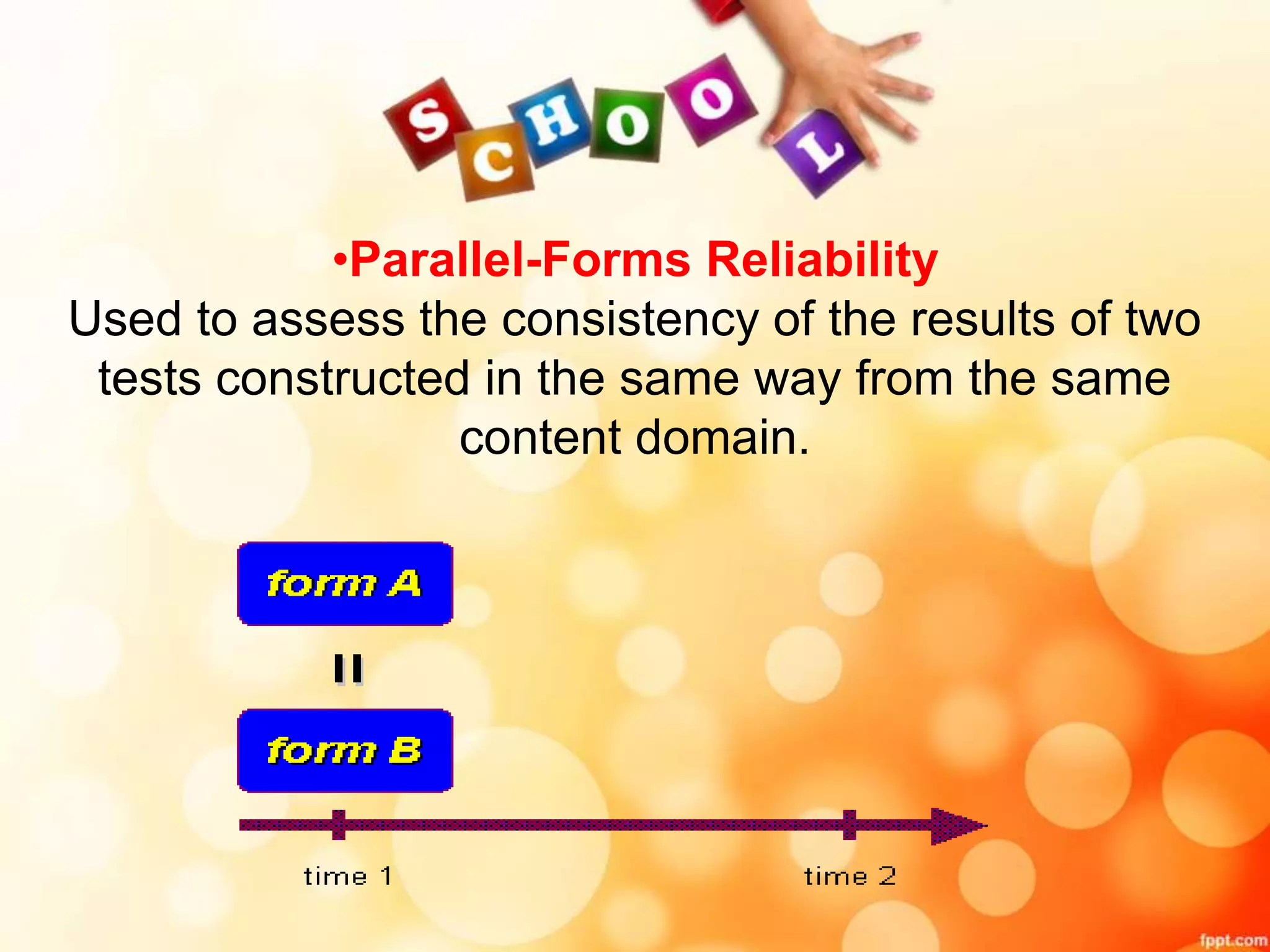 •Parallel-Forms Reliability 
Used to assess the consistency of the results of two 
tests constructed in the same way from the same 
content domain. 
 