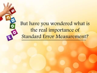 But have you wondered what is 
the real importance of 
Standard Error Measurement? 
 