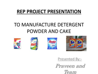 REP PROJECT PRESENTATION
TO MANUFACTURE DETERGENT
POWDER AND CAKE
Presented By:-
Praveen and
Team
 