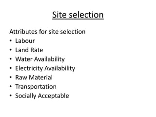 Site selection
Attributes for site selection
• Labour
• Land Rate
• Water Availability
• Electricity Availability
• Raw Material
• Transportation
• Socially Acceptable
 