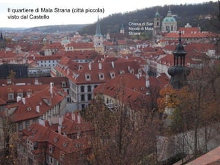 Il quartiere di Mala Strana (città piccola)
visto dal Castello
Chiesa di San
Nicola di Mala
Strana
 