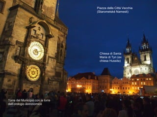 Piazza della Città Vecchia
(Starometské Namesti)
Torre del Municipio con la torre
dell’orologio astronomico
Chiesa di Santa
Maria di Tyn (ex
chiesa Hussita)
 