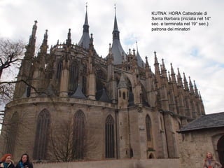 KUTNA’ HORA Cattedrale di
Santa Barbara (iniziata nel 14°
sec. e terminata nel 19° sec.)
patrona dei minatori
 