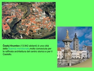 Český Krumlov (13.942 abitanti) è una città
della Boemia meridionale,molto conosciuta per
la raffinata architettura del centro storico e per il
Castello.
 