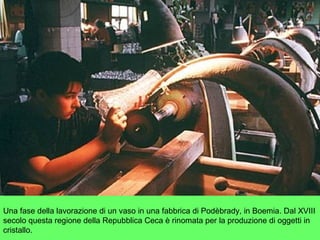 Una fase della lavorazione di un vaso in una fabbrica di Podèbrady, in Boemia. Dal XVIII
secolo questa regione della Repubblica Ceca è rinomata per la produzione di oggetti in
cristallo.
 