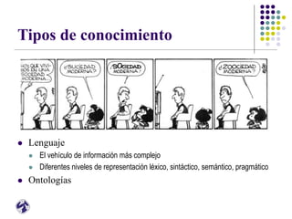 Tipos de conocimiento
 Lenguaje
 El vehículo de información más complejo
 Diferentes niveles de representación léxico, sintáctico, semántico, pragmático
 Ontologías
 