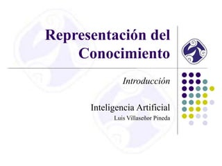 Representación del
Conocimiento
Introducción
Inteligencia Artificial
Luis Villaseñor Pineda
 