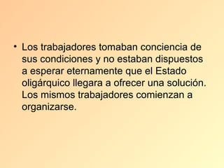 • Los trabajadores tomaban conciencia de
  sus condiciones y no estaban dispuestos
  a esperar eternamente que el Estado
  oligárquico llegara a ofrecer una solución.
  Los mismos trabajadores comienzan a
  organizarse.
 