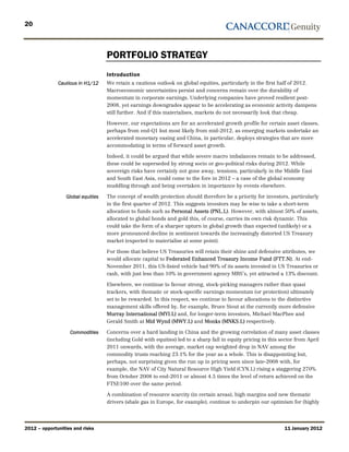 20



                                    PORTFOLIO STRATEGY
                                    Introduction
              Cautious in H1/12     We retain a cautious outlook on global equities, particularly in the first half of 2012.
                                    Macroeconomic uncertainties persist and concerns remain over the durability of
                                    momentum in corporate earnings. Underlying companies have proved resilient post-
                                    2008, yet earnings downgrades appear to be accelerating as economic activity dampens
                                    still further. And if this materialises, markets do not necessarily look that cheap.

                                    However, our expectations are for an accelerated growth profile for certain asset classes,
                                    perhaps from end-Q1 but most likely from mid-2012, as emerging markets undertake an
                                    accelerated monetary easing and China, in particular, deploys strategies that are more
                                    accommodating in terms of forward asset growth.

                                    Indeed, it could be argued that while severe macro imbalances remain to be addressed,
                                    these could be superseded by strong socio or geo-political risks during 2012. While
                                    sovereign risks have certainly not gone away, tensions, particularly in the Middle East
                                    and South East Asia, could come to the fore in 2012 – a case of the global economy
                                    muddling through and being overtaken in importance by events elsewhere.

                  Global equities   The concept of wealth protection should therefore be a priority for investors, particularly
                                    in the first quarter of 2012. This suggests investors may be wise to take a short-term
                                    allocation to funds such as Personal Assets (PNL.L). However, with almost 50% of assets,
                                    allocated to global bonds and gold this, of course, carries its own risk dynamic. This
                                    could take the form of a sharper upturn in global growth than expected (unlikely) or a
                                    more pronounced decline in sentiment towards the increasingly distorted US Treasury
                                    market (expected to materialise at some point).

                                    For those that believe US Treasuries will retain their shine and defensive attributes, we
                                    would allocate capital to Federated Enhanced Treasury Income Fund (FTT.N). At end-
                                    November 2011, this US-listed vehicle had 90% of its assets invested in US Treasuries or
                                    cash, with just less than 10% in government agency MBS’s, yet attracted a 13% discount.

                                    Elsewhere, we continue to favour strong, stock-picking managers rather than quasi
                                    trackers, with thematic or stock-specific earnings momentum (or protection) ultimately
                                    set to be rewarded. In this respect, we continue to favour allocations to the distinctive
                                    management skills offered by, for example, Bruce Stout at the currently more defensive
                                    Murray International (MYI.L) and, for longer-term investors, Michael MacPhee and
                                    Gerald Smith at Mid Wynd (MWY.L) and Monks (MNKS.L) respectively.

                   Commodities      Concerns over a hard landing in China and the growing correlation of many asset classes
                                    (including Gold with equities) led to a sharp fall in equity pricing in this sector from April
                                    2011 onwards, with the average, market cap weighted drop in NAV among the
                                    commodity trusts reaching 23.1% for the year as a whole. This is disappointing but,
                                    perhaps, not surprising given the run up in pricing seen since late-2008 with, for
                                    example, the NAV of City Natural Resource High Yield (CYN.L) rising a staggering 270%
                                    from October 2008 to end-2011 or almost 4.5 times the level of return achieved on the
                                    FTSE100 over the same period.

                                    A combination of resource scarcity (in certain areas), high margins and new thematic
                                    drivers (shale gas in Europe, for example), continue to underpin our optimism for (highly




2012 – opportunities and risks                                                                                    11 January 2012
 