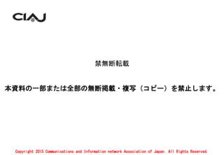 禁無断転載
本資料の一部または全部の無断掲載・複写（コピー）を禁止します。
Copyright 2015 Communications and Information network Association of Japan. All Rights Reserved.
 