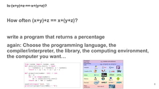 Is (x+y)+z == x+(y+z)?
How often (x+y)+z == x+(y+z)?
write a program that returns a percentage
again: Choose the programming language, the
compiler/interpreter, the library, the computing environment,
the computer you want…
8
 