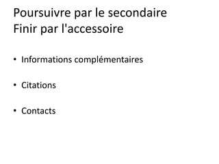 Poursuivre par le secondaire
Finir par l'accessoire

• Informations complémentaires

• Citations

• Contacts
 