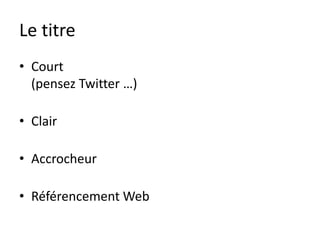 Le titre
• Court
  (pensez Twitter …)

• Clair

• Accrocheur

• Référencement Web
 