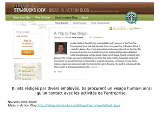 Billets rédigés par divers employés. Ils procurent un visage humain ainsi qu’un contact avec les activités de l’entreprise. Nouveau look épuré Ideas in Action Blog: http://blogs.starbucks.com/blogs/Customer/default.aspx 