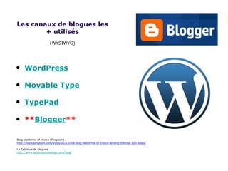 Les canaux de blogues les + utilisés (WYSIWYG) WordPress Movable Type TypePad ** Blogger ** Blog platforms of choice (Pingdom) http://royal.pingdom.com/2009/01/15/the-blog-platforms-of-choice-among-the-top-100-blogs/ La Fabrique de blogues http://www.lafabriquedeblogs.com/blog/ 