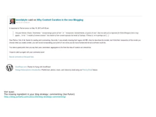 Voir aussi: The missing ingredient in your blog strategy: commenting (Joe Pulizzi) http://blog.junta42.com/2011/09/blog-strategy-commenting/ 