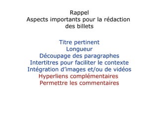 Rappel Aspects importants pour la rédaction  des billets Titre pertinent Longueur Découpage des paragraphes Intertitres pour faciliter le contexte Intégration d’images et/ou de vidéos Hyperliens complémentaires  Permettre les commentaires 