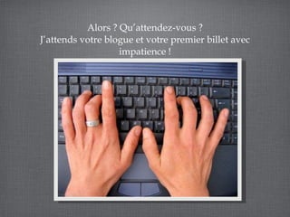 Alors ? Qu’attendez-vous ? J’attends votre blogue et votre premier billet avec impatience ! 