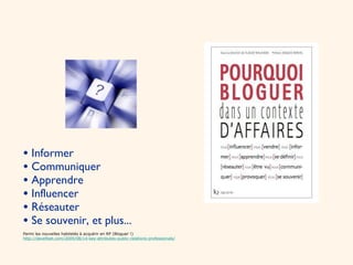 Pourquoi bloguer ?   Informer Communiquer Apprendre Influencer Réseauter Se souvenir, et plus... Parmi les nouvelles habiletés à acquérir en RP (Bloguer !)  http://davefleet.com/2009/08/14-key-attributes-public-relations-professionals/ 