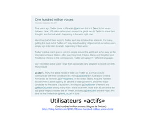 Utilisateurs «actifs»
             One hundred million voices (Blogue de Twitter)
http://blog.twitter.com/2011/09/one-hundred-million-voices.html
 