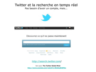 Twitter et la recherche en temps réel
     Pas besoin d’avoir un compte, mais...




           http://search.twitter.com/
               Voir aussi The Twitter Global Mind
       http://www.youtube.com/watch?v=BhAAu8hNP0w
 