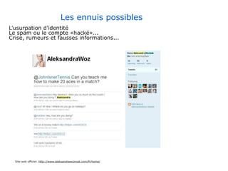 Les ennuis possibles
L’usurpation d’identité
Le spam ou le compte «hacké»...
Crise, rumeurs et fausses informations...




  Site web officiel: http://www.aleksandrawozniak.com/fr/home/
 