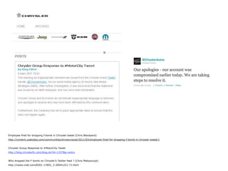 Employee fired for dropping f-bomb in Chrysler tweet (Chris Woodyard)
http://content.usatoday.com/communities/driveon/post/2011/03/employee-fired-for-dropping-f-bomb-in-chrysler-tweet/1


Chrysler Group Response to #MotorCity Tweet
http://blog.chryslerllc.com/blog.do?id=1337&p=entry


Who dropped the F-bomb on Chrysler’s Twitter feed ? (Chris Matyszczyk)
http://news.cnet.com/8301-17852_3-20041221-71.html
 