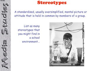 KS5 NSD

                           Stereotypes
          A standardised, usually oversimplified, mental picture or
          attitude that is held in common by members of a group.


                List as many
            stereotypes that
            you might find in
                     a school
               environment…
 