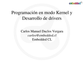 Programación en modo Kernel y 
     Desarrollo de drivers

    Carlos Manuel Duclos Vergara
         carlos@embedded.cl
            Embedded CL
 