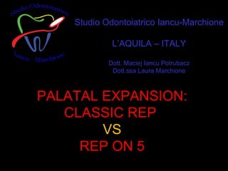 Studio Odontoiatrico Iancu-Marchione L’AQUILA – ITALY Dott. Maciej Iancu Potrubacz Dott.ssa Laura Marchione PALATAL EXPANSION: CLASSIC REP  VS REP ON 5 