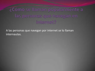 A las personas que navegan por internet se lo llaman
internautas.
 