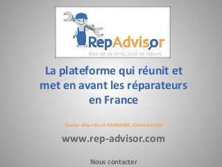 La plateforme qui réunit et
met en avant les réparateurs
en France
Charles-Alban DE LA FOURNIERE, Clément LAMY
www.rep-advisor.com
Nous contacter
 