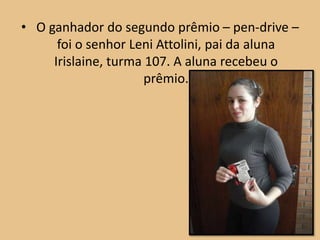 • O ganhador do segundo prêmio – pen-drive –
      foi o senhor Leni Attolini, pai da aluna
     Irislaine, turma 107. A aluna recebeu o
                      prêmio.
 