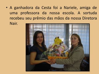• A ganhadora da Cesta foi a Nariele, amiga de
  uma professora da nossa escola. A sortuda
  recebeu seu prêmio das mãos da nossa Diretora
  Nair.
 