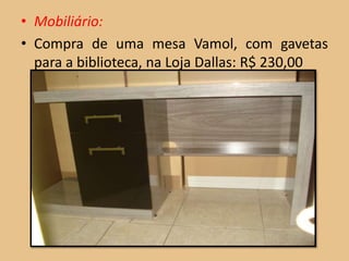 • Mobiliário:
• Compra de uma mesa Vamol, com gavetas
  para a biblioteca, na Loja Dallas: R$ 230,00
 