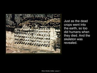 Just as the dead crops went into the earth, so too did humans when they died. And the skeleton was revealed.  