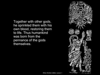 Together with other gods, he sprinkled them with his own blood, restoring them to life. Thus humankind was born from the pennance of the gods themselves.  