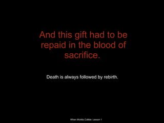 And this gift had to be repaid in the blood of sacrifice.   Death is always followed by rebirth.   