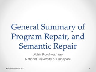 General Summary of
Program Repair, and
Semantic Repair
Abhik Roychoudhury
National University of Singapore
Dagstuhl seminar, 2017
 