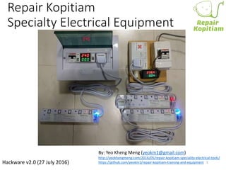 Repair Kopitiam
Specialty Electrical Equipment
By: Yeo Kheng Meng (yeokm1@gmail.com)
http://yeokhengmeng.com/2016/05/repair-kopitiam-speciality-electrical-tools/
https://github.com/yeokm1/repair-kopitiam-training-and-equipmentHackware v2.0 (27 July 2016) 1
 