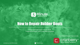 cranberry.com/5minutes #5minutes
This 5 Minute Webinar™ Sponsored By
How to Repair Rubber Boots
Put an end to leaky boots once and for all.
Presented by Gerald Craft of Gear Aid® by McNett®
 