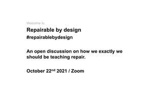 Welcome to
Repairable by design
#repairablebydesign
An open discussion on how we exactly we
should be teaching repair.
October 22nd 2021 / Zoom
 