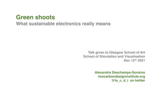 Green shoots
What sustainable electronics really means
Talk given to Glasgow School of Art
School of Simulation and Visualisation
Dec 13th 2021
Alexandra Deschamps-Sonsino
lowcarbondesigninstitute.org
@lo_c_d_i on twitter
 