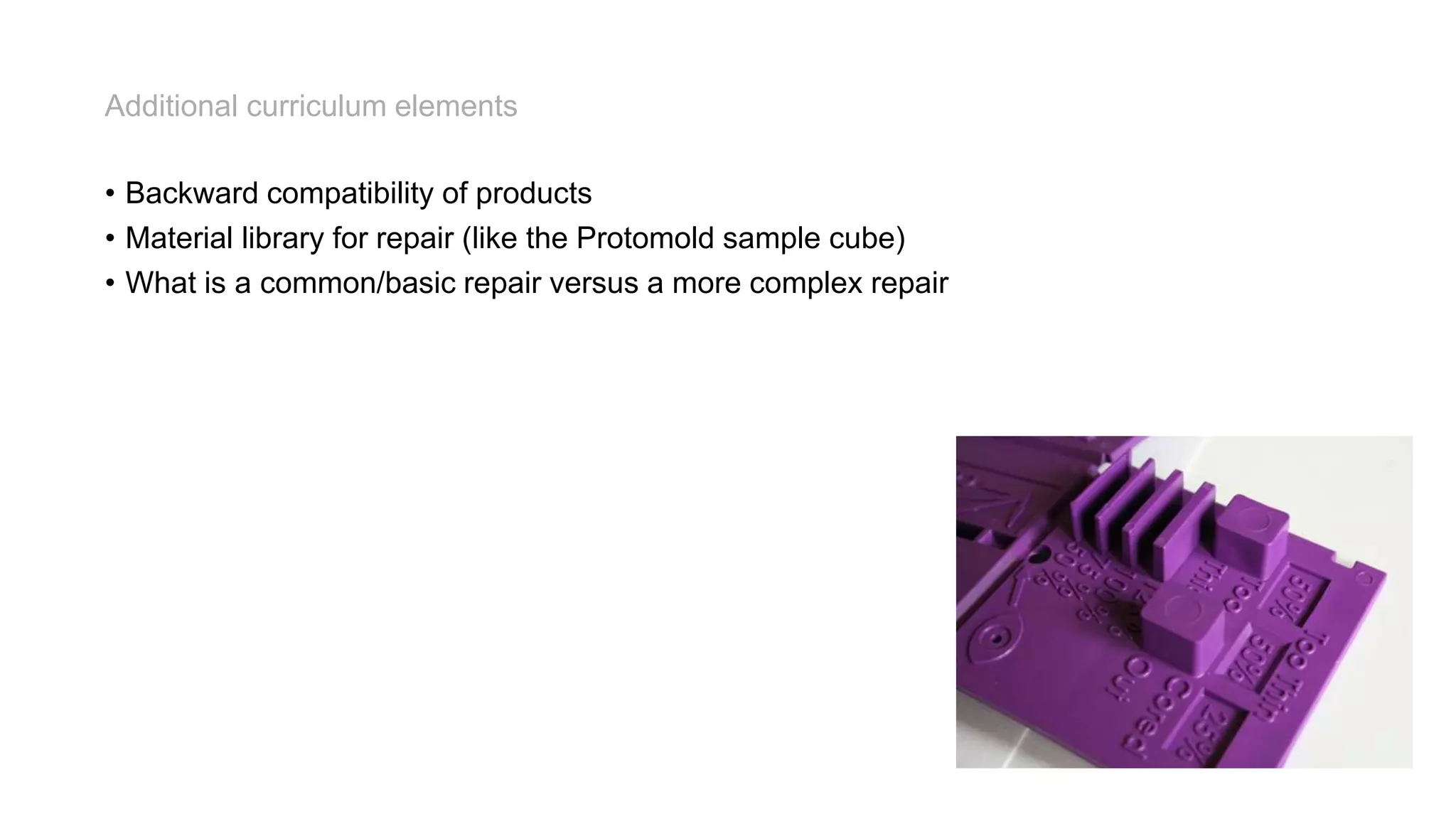 • Backward compatibility of products
• Material library for repair (like the Protomold sample cube)
• What is a common/basic repair versus a more complex repair
Additional curriculum elements
 